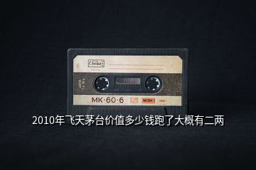 2010年飛天茅臺價值多少錢跑了大概有二兩