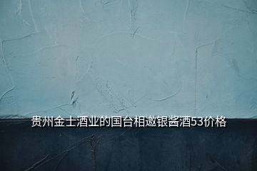 貴州金士酒業(yè)的國(guó)臺(tái)相邀銀醬酒53價(jià)格