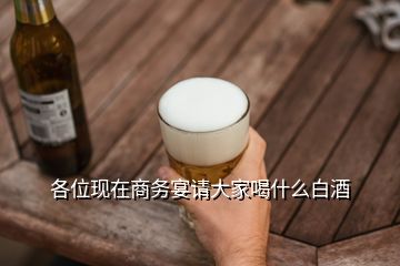 各位現(xiàn)在商務(wù)宴請(qǐng)大家喝什么白酒