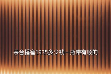 茅臺播窖1935多少錢一瓶帶有順的