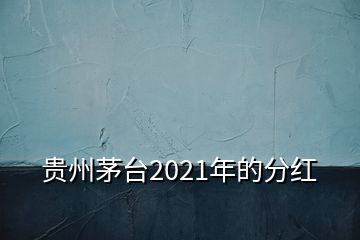 貴州茅臺(tái)2021年的分紅