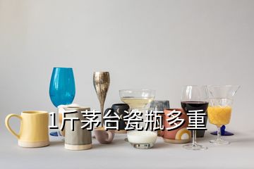 1斤茅臺瓷瓶多重