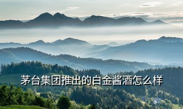 茅臺集團(tuán)推出的白金醬酒怎么樣
