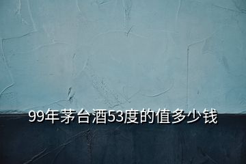99年茅臺(tái)酒53度的值多少錢(qián)