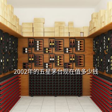 2002年的五星茅臺現(xiàn)在值多少錢