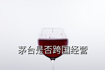 茅臺是否跨國經營