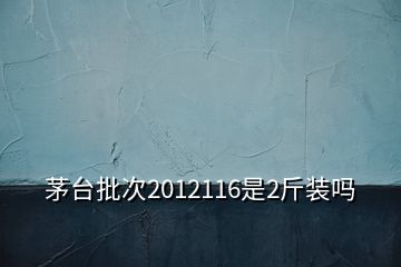 茅臺(tái)批次2012116是2斤裝嗎