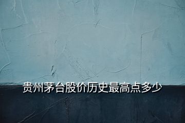 貴州茅臺(tái)股價(jià)歷史最高點(diǎn)多少