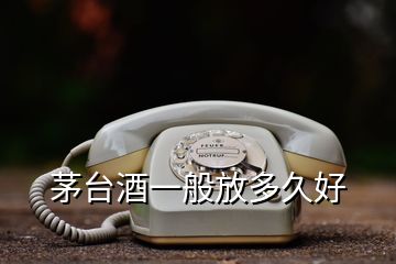 茅臺(tái)酒一般放多久好