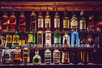 在一個軟件上免費領(lǐng)取了一箱茅臺可是打電話告訴我說要付郵費