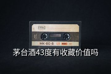 茅臺酒43度有收藏價(jià)值嗎