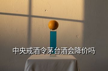 中央戒酒令茅臺(tái)酒會(huì)降價(jià)嗎