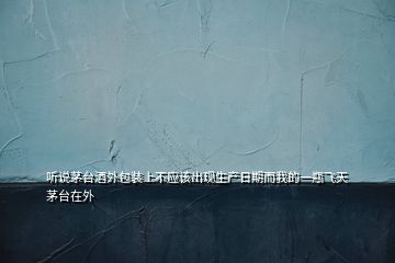 聽說茅臺酒外包裝上不應(yīng)該出現(xiàn)生產(chǎn)日期而我的一瓶飛天茅臺在外