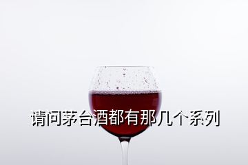 請(qǐng)問茅臺(tái)酒都有那幾個(gè)系列
