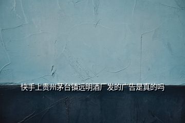 快手上貴州茅臺鎮(zhèn)遠明酒廠發(fā)的廣告是真的嗎