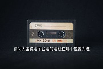 請(qǐng)問大國(guó)說酒茅臺(tái)酒的酒線在哪個(gè)位置為準(zhǔn)