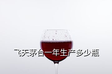 飛天茅臺一年生產多少瓶