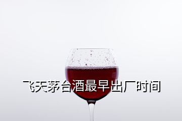 飛天茅臺(tái)酒最早出廠時(shí)間