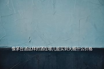 像茅臺(tái)酒這樣的酒在哪兒能買到大概什么價(jià)格