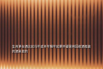 生肖茅臺(tái)酒比如馬年或羊年猴年如果懷疑是用回收酒瓶裝的酒來(lái)賣(mài)的