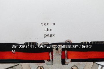 請(qǐng)問這是84年代飛天茅臺(tái)嗎500ml53度現(xiàn)在價(jià)值多少呢