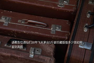 請(qǐng)教各位酒仙們30年飛天茅臺(tái)5斤裝珍藏版值多少錢如何鑒別真假