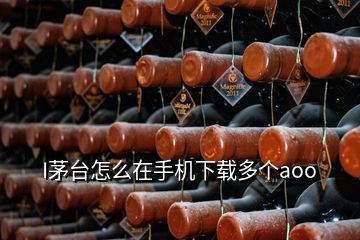 I茅臺怎么在手機下載多個aoo