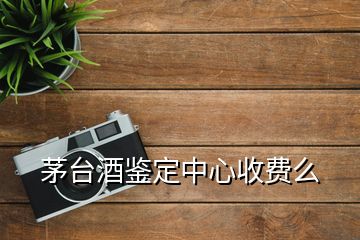 茅臺酒鑒定中心收費(fèi)么