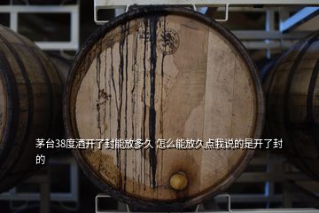 茅臺38度酒開了封能放多久 怎么能放久點我說的是開了封的