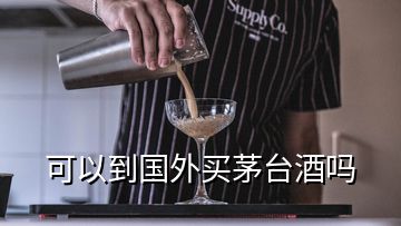 可以到國(guó)外買(mǎi)茅臺(tái)酒嗎