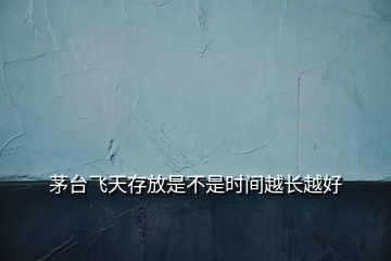 茅臺(tái)飛天存放是不是時(shí)間越長(zhǎng)越好