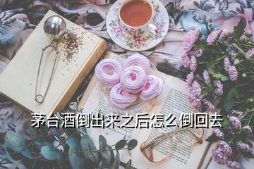 茅臺(tái)酒倒出來(lái)之后怎么倒回去