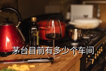 茅臺(tái)目前有多少個(gè)車間