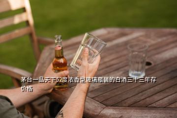 茅臺一品天下52度濃香型玻璃瓶裝的白酒三十三年存價(jià)格