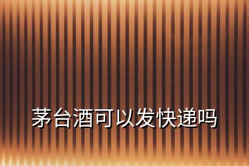 茅臺酒可以發(fā)快遞嗎