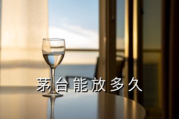 茅 臺(tái) 能 放 多 久