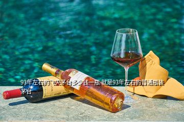 93年左右的飛天茅臺(tái)多少錢(qián)一瓶 就是93年左右的普通瓶裝茅臺(tái)