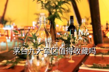 茅臺九大軍區(qū)值得收藏嗎