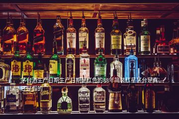 茅臺酒生產(chǎn)日期生產(chǎn)日期是紅色的88年簡裝紅星茅臺是真還是假的