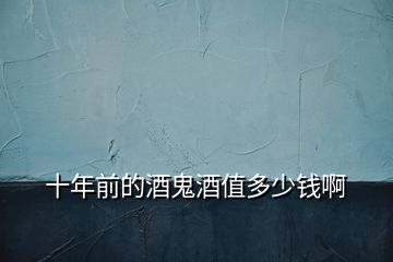 十年前的酒鬼酒值多少錢(qián)啊
