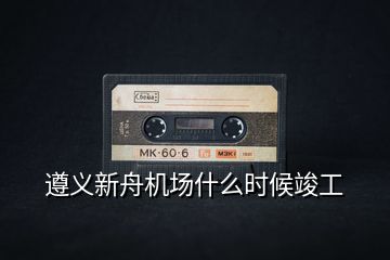 遵義新舟機(jī)場什么時候竣工