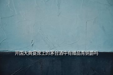 開(kāi)國(guó)大典宴席上的茅臺(tái)酒中有贈(zèng)品青銅爵嗎