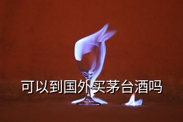 可以到國外買茅臺(tái)酒嗎