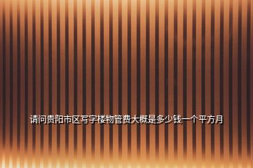 請(qǐng)問(wèn)貴陽(yáng)市區(qū)寫(xiě)字樓物管費(fèi)大概是多少錢(qián)一個(gè)平方月
