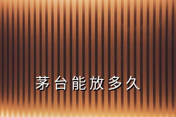 茅 臺(tái) 能 放 多 久