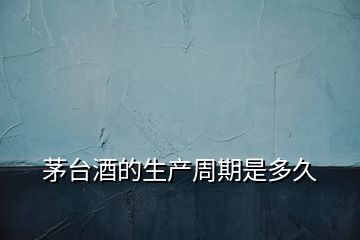 茅臺(tái)酒的生產(chǎn)周期是多久