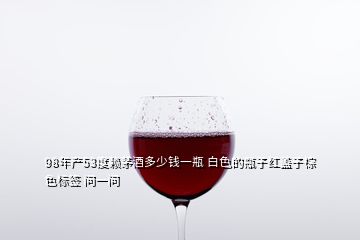 98年產(chǎn)53度賴茅酒多少錢一瓶 白色的瓶子紅蓋子棕色標簽 問一問