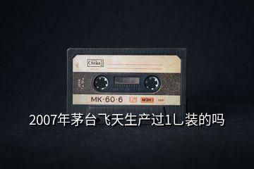 2007年茅臺(tái)飛天生產(chǎn)過(guò)1乚裝的嗎
