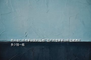 貴州省仁懷市茅臺鎮(zhèn)大福酒廠生產的金茅茅10年窯藏酒買多少錢一瓶