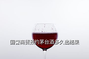 國譽商貿(mào)預約茅臺酒多久出結(jié)果